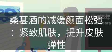 桑葚酒的减缓颜面松弛：紧致肌肤，提升皮肤弹性